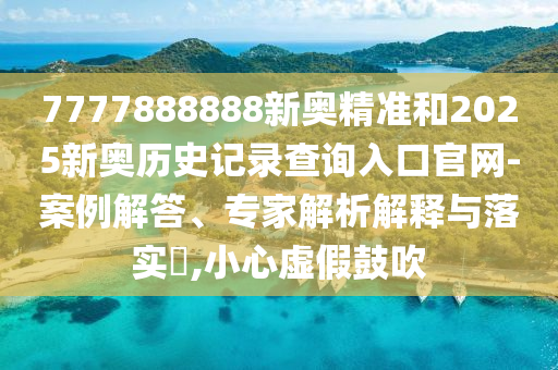7777888888新奧精準和2025新奧歷史記錄查詢入口官網-案例解答、專家解析解釋與落實?,小心虛假鼓吹